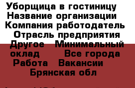 Уборщица в гостиницу › Название организации ­ Компания-работодатель › Отрасль предприятия ­ Другое › Минимальный оклад ­ 1 - Все города Работа » Вакансии   . Брянская обл.